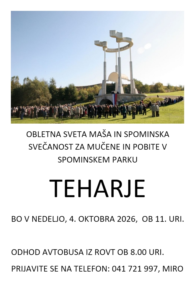 V TEHARJAH BO SPOMINSKA SLOVESNOST S SVETO MAŠO – v nedeljo, 4. oktobra, ob 11.00. Iz Rovt avtobusni prevoz odpelje ob 8.00. Prijave sprejema podjetje JUR-BUS osebno ali tel 041 721 997. Prisrčno vabljeni, da se skupaj udeležimo slovesnosti in počastimo spomin žrtev.